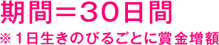 期間 = 30日間 ※1日生きのびるごとに賞金増額