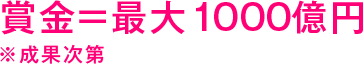 賞金 = 最大1000億円 ※成果次第