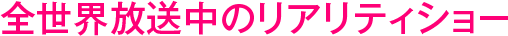 全世界放送中のリアリティショー