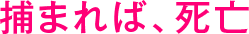 捕まれば、死亡